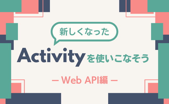 新しくなったActivityを使いこなそうWeb API編